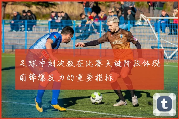 足球冲刺次数在比赛关键阶段体现前锋爆发力的重要指标